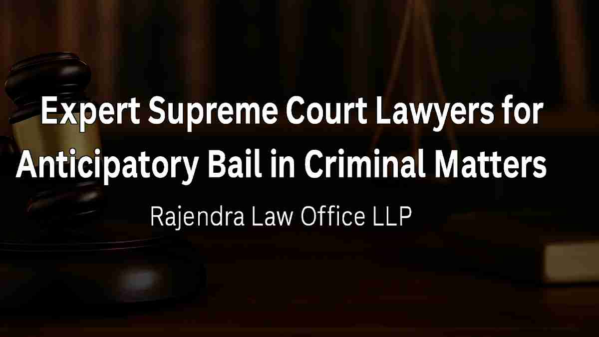 Expert Supreme Court Lawyers for Anticipatory Bail in Criminal Matters